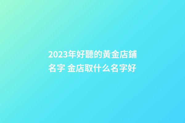 2023年好聽的黃金店鋪名字 金店取什么名字好-第1張-店鋪起名-玄機派